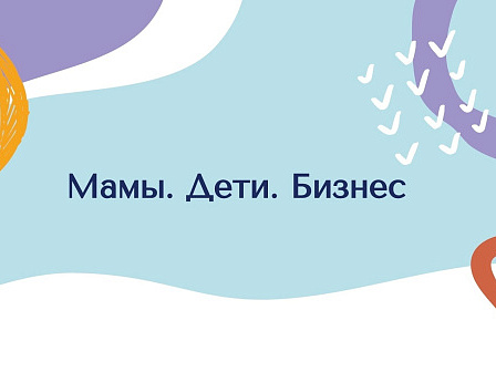 Форум фестиваль «Мамы. Дети. Бизнес»: пространство для женского предпринимательства